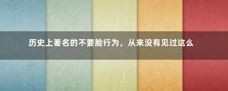 历史上著名的不要脸行为，从来没有见过这么 厚脸无耻之人